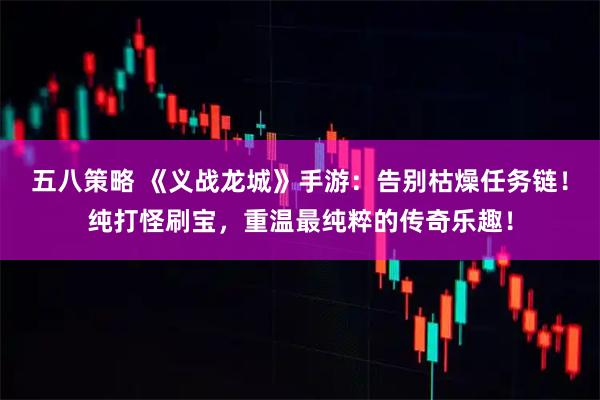 五八策略 《义战龙城》手游：告别枯燥任务链！纯打怪刷宝，重温最纯粹的传奇乐趣！