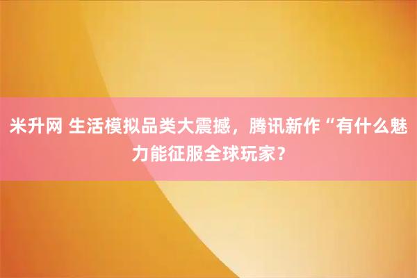 米升网 生活模拟品类大震撼，腾讯新作“有什么魅力能征服全球玩家？