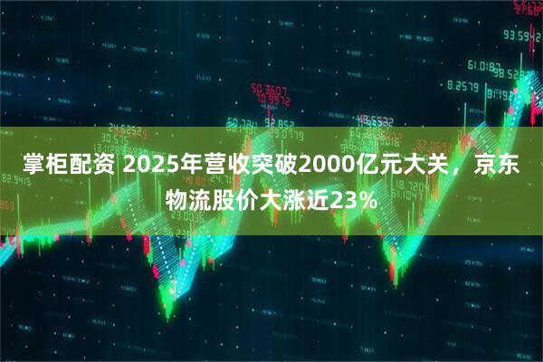掌柜配资 2025年营收突破2000亿元大关，京东物流股价大涨近23%