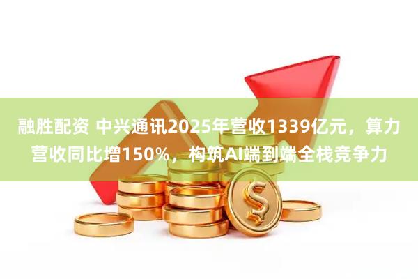 融胜配资 中兴通讯2025年营收1339亿元，算力营收同比增150%，构筑AI端到端全栈竞争力