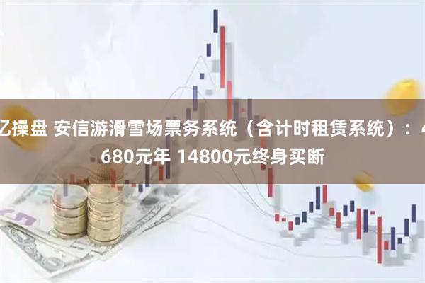 亿操盘 安信游滑雪场票务系统（含计时租赁系统）：4680元年 14800元终身买断