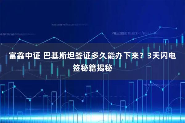 富鑫中证 巴基斯坦签证多久能办下来？3天闪电签秘籍揭秘