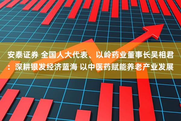 安泰证券 全国人大代表、以岭药业董事长吴相君：深耕银发经济蓝海 以中医药赋能养老产业发展