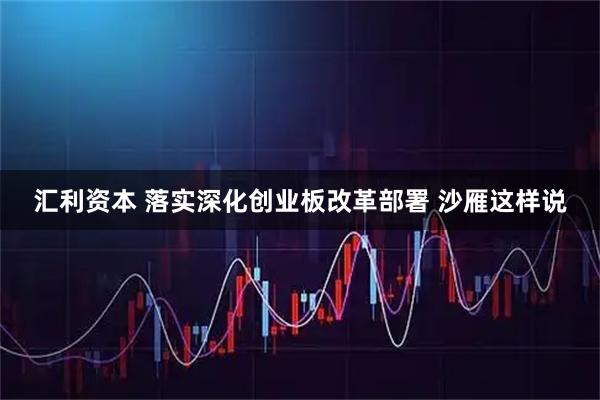 汇利资本 落实深化创业板改革部署 沙雁这样说