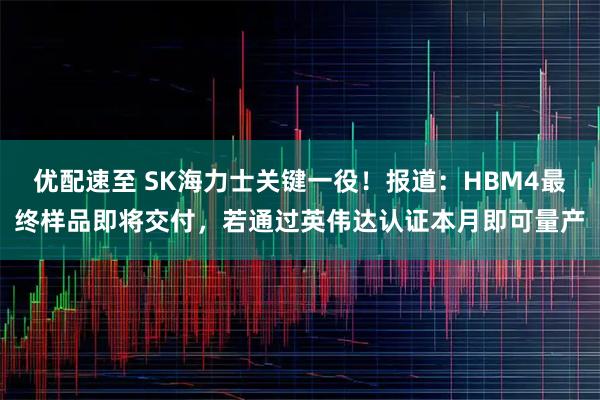 优配速至 SK海力士关键一役！报道：HBM4最终样品即将交付，若通过英伟达认证本月即可量产