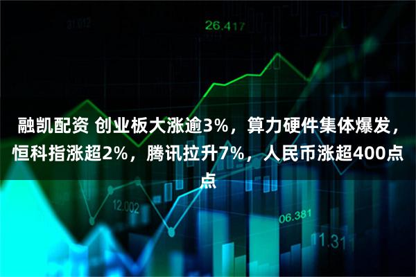 融凯配资 创业板大涨逾3%，算力硬件集体爆发，恒科指涨超2%，腾讯拉升7%，人民币涨超400点