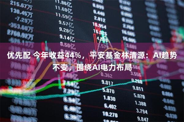优先配 今年收益44%，平安基金林清源：AI趋势不变，围绕AI电力布局