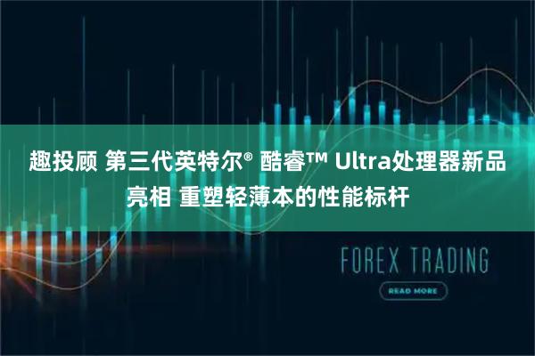 趣投顾 第三代英特尔® 酷睿™ Ultra处理器新品亮相 重塑轻薄本的性能标杆