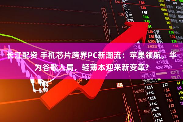 长江配资 手机芯片跨界PC新潮流：苹果领航，华为谷歌入局，轻薄本迎来新变革?