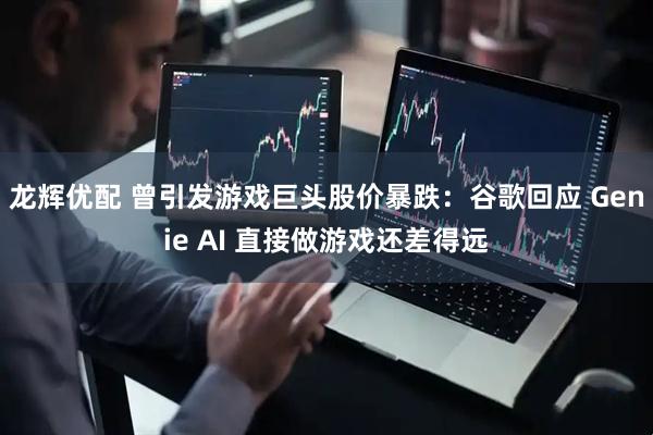 龙辉优配 曾引发游戏巨头股价暴跌：谷歌回应 Genie AI 直接做游戏还差得远