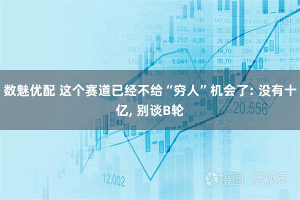 数魅优配 这个赛道已经不给“穷人”机会了: 没有十亿, 别谈B轮