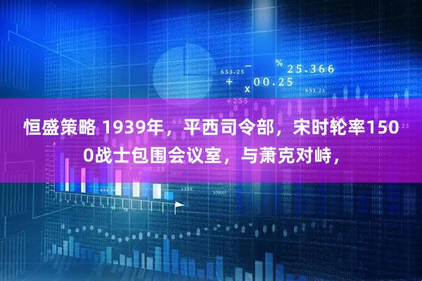 恒盛策略 1939年，平西司令部，宋时轮率1500战士包围会议室，与萧克对峙，