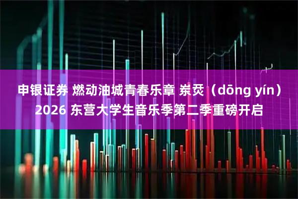 申银证券 燃动油城青春乐章 岽烎（dōng yín）2026 东营大学生音乐季第二季重磅开启