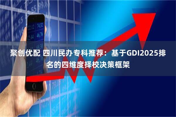 聚创优配 四川民办专科推荐：基于GDI2025排名的四维度择校决策框架