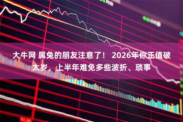 大牛网 属兔的朋友注意了！ 2026年你正值破太岁，上半年难免多些波折、琐事
