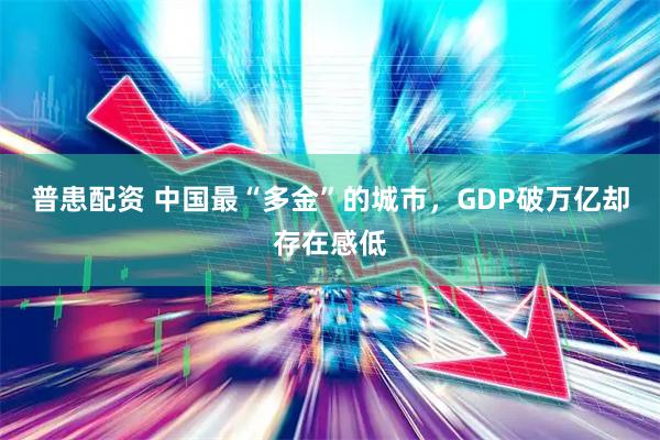 普患配资 中国最“多金”的城市，GDP破万亿却存在感低