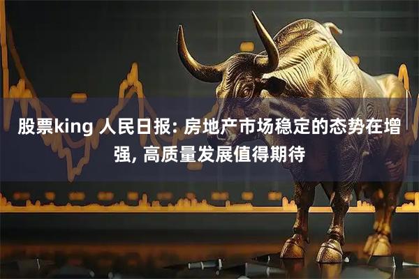 股票king 人民日报: 房地产市场稳定的态势在增强, 高质量发展值得期待