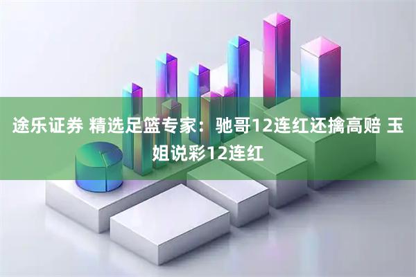 途乐证券 精选足篮专家：驰哥12连红还擒高赔 玉姐说彩12连红