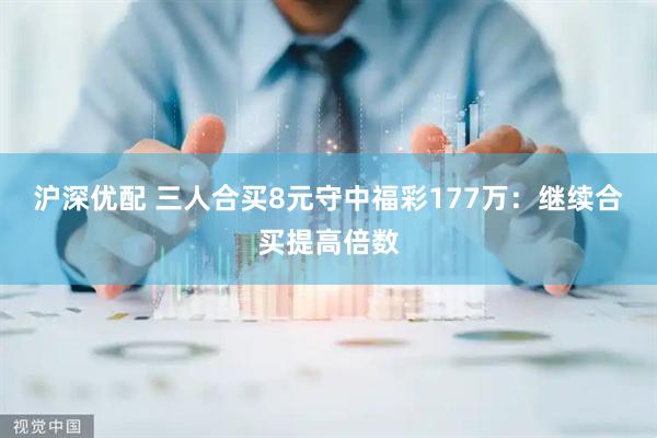 沪深优配 三人合买8元守中福彩177万：继续合买提高倍数